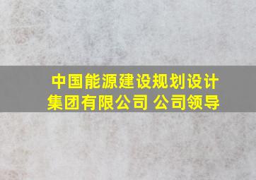 中国能源建设规划设计集团有限公司 公司领导